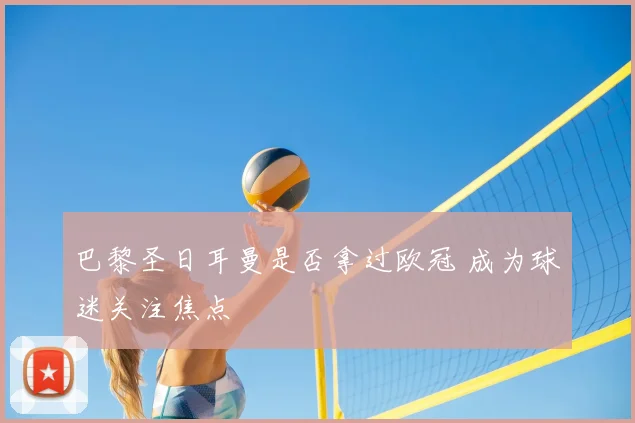 巴黎圣日耳曼是否拿过欧冠 成为球迷关注焦点