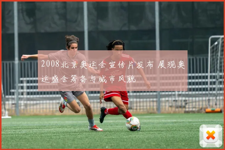 2008北京奥运会宣传片发布 展现奥运盛会筹备与城市风貌