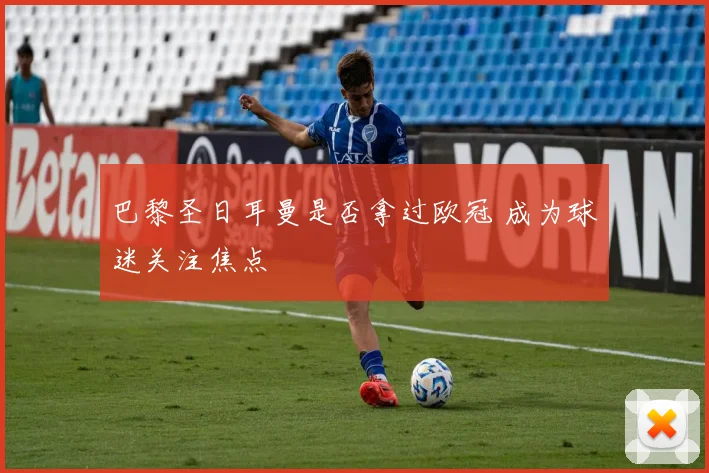 巴黎圣日耳曼是否拿过欧冠 成为球迷关注焦点