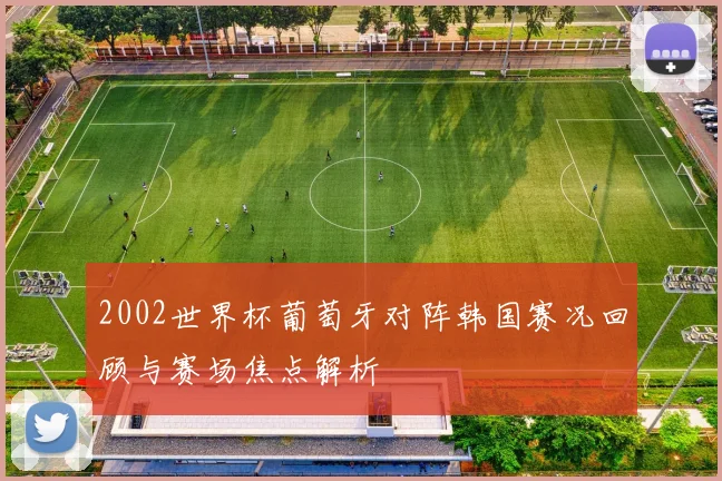 2002世界杯葡萄牙对阵韩国赛况回顾与赛场焦点解析