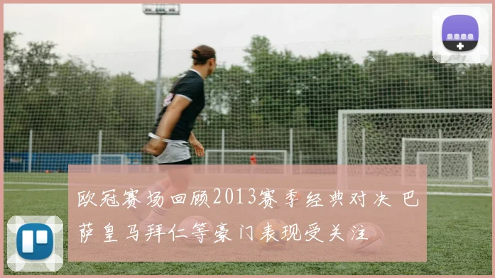 欧冠赛场回顾2013赛季经典对决 巴萨皇马拜仁等豪门表现受关注