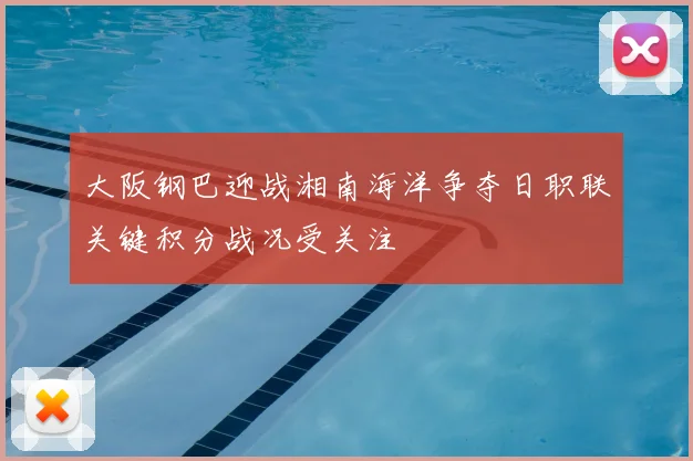大阪钢巴迎战湘南海洋争夺日职联关键积分战况受关注