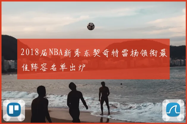 2018届NBA新秀东契奇特雷杨领衔最佳阵容名单出炉