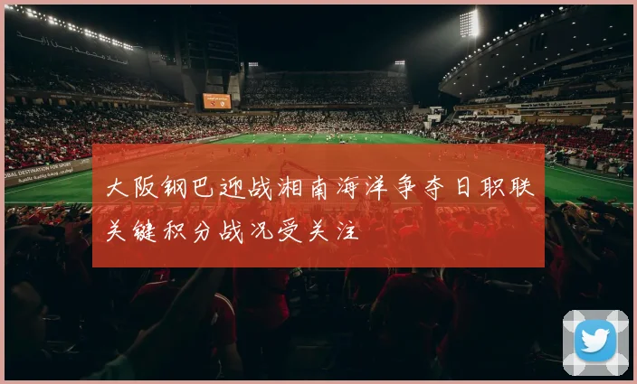 大阪钢巴迎战湘南海洋争夺日职联关键积分战况受关注