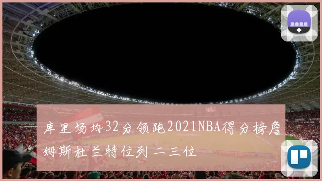 库里场均32分领跑2021NBA得分榜詹姆斯杜兰特位列二三位