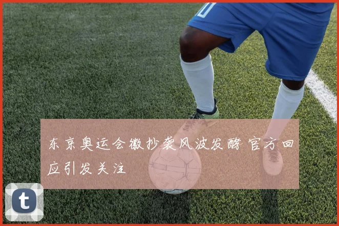 东京奥运会徽抄袭风波发酵 官方回应引发关注