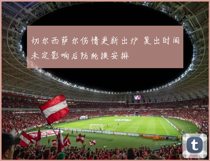 切尔西萨尔伤情更新出炉 复出时间未定影响后防轮换安排