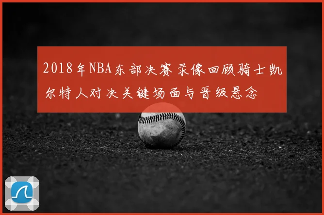 2018年NBA东部决赛录像回顾骑士凯尔特人对决关键场面与晋级悬念