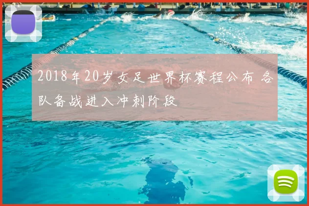 2018年20岁女足世界杯赛程公布 各队备战进入冲刺阶段