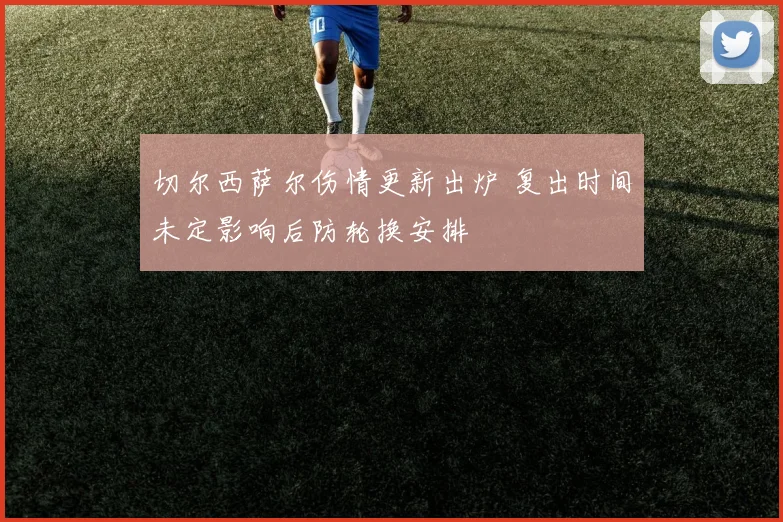 切尔西萨尔伤情更新出炉 复出时间未定影响后防轮换安排