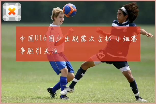 中国U16国少出战蒙太古杯 小组赛争胜引关注