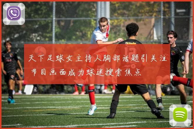 天下足球女主持人胸部话题引关注 节目画面成为球迷搜索焦点