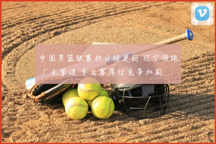 中国男篮联赛积分榜更新 辽宁领跑 广东紧追 季后赛席位竞争加剧