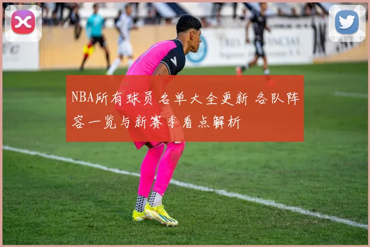 NBA所有球员名单大全更新 各队阵容一览与新赛季看点解析