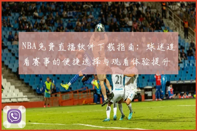 NBA免费直播软件下载指南：球迷追看赛事的便捷选择与观看体验提升