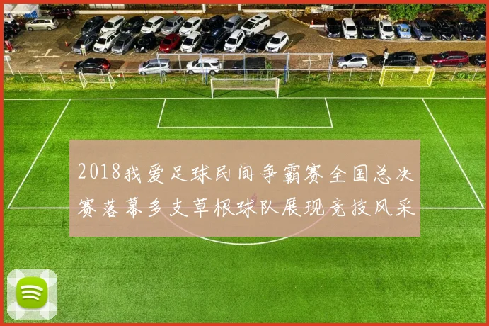 2018我爱足球民间争霸赛全国总决赛落幕多支草根球队展现竞技风采