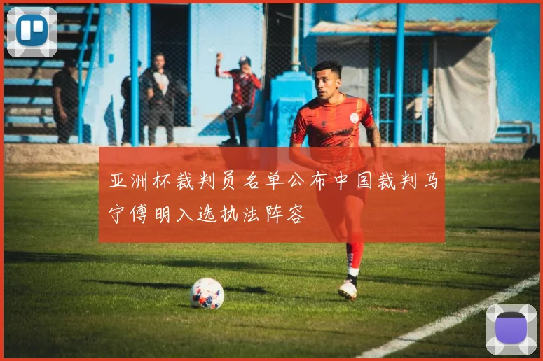 亚洲杯裁判员名单公布中国裁判马宁傅明入选执法阵容