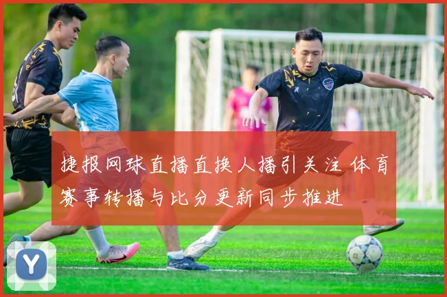 捷报网球直播直换人播引关注 体育赛事转播与比分更新同步推进