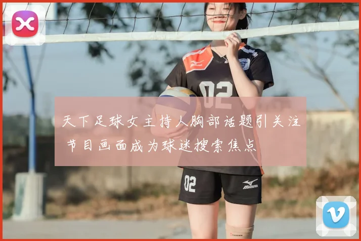 天下足球女主持人胸部话题引关注 节目画面成为球迷搜索焦点