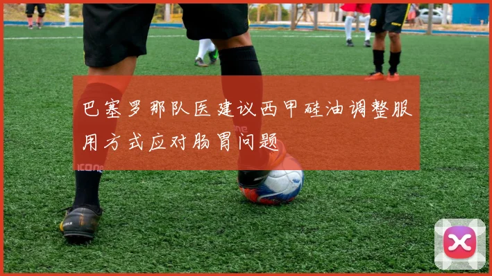 巴塞罗那队医建议西甲硅油调整服用方式应对肠胃问题