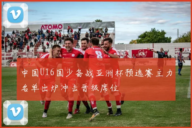 中国U16国少备战亚洲杯预选赛主力名单出炉冲击晋级席位
