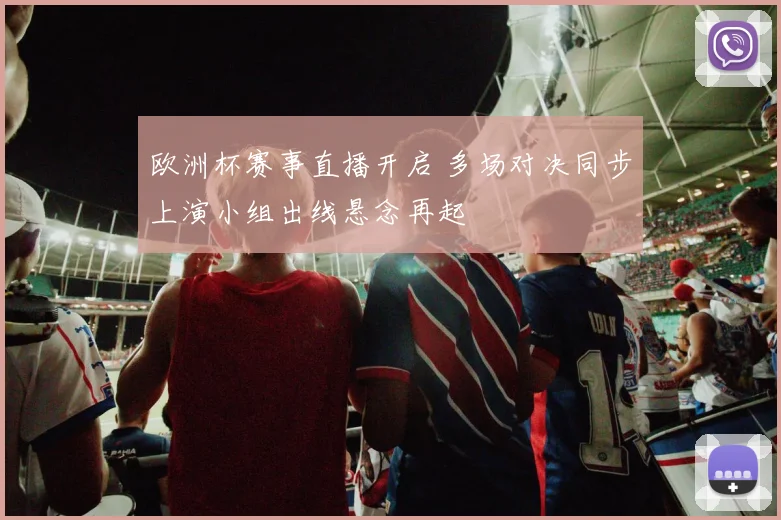 欧洲杯赛事直播开启 多场对决同步上演小组出线悬念再起