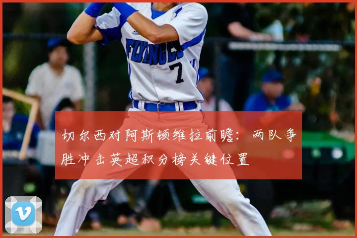 切尔西对阿斯顿维拉前瞻：两队争胜冲击英超积分榜关键位置