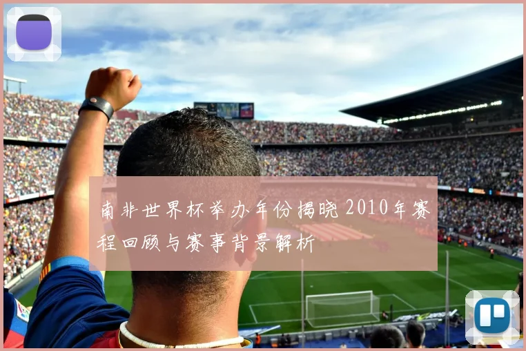 南非世界杯举办年份揭晓 2010年赛程回顾与赛事背景解析