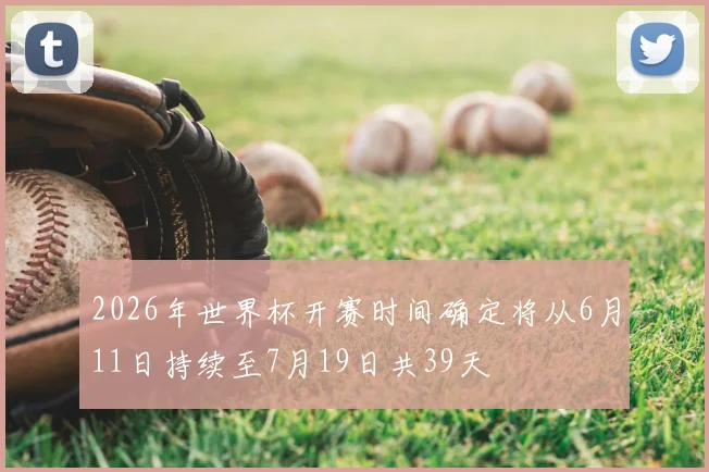 2026年世界杯开赛时间确定将从6月11日持续至7月19日共39天