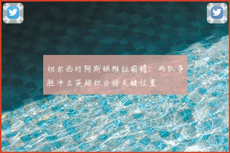 切尔西对阿斯顿维拉前瞻：两队争胜冲击英超积分榜关键位置