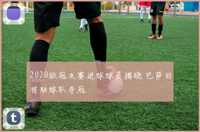 2020欧冠决赛进球球员揭晓 巴萨旧将助球队夺冠