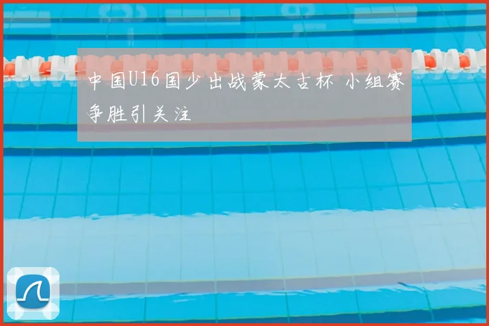 中国U16国少出战蒙太古杯 小组赛争胜引关注