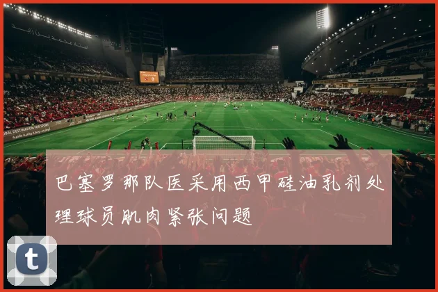 巴塞罗那队医采用西甲硅油乳剂处理球员肌肉紧张问题