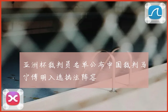 亚洲杯裁判员名单公布中国裁判马宁傅明入选执法阵容