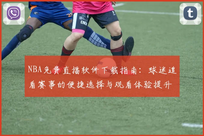 NBA免费直播软件下载指南：球迷追看赛事的便捷选择与观看体验提升