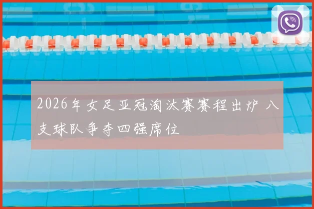 2026年女足亚冠淘汰赛赛程出炉 八支球队争夺四强席位