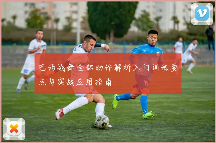 巴西战舞全部动作解析入门训练要点与实战应用指南