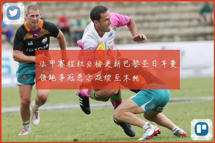 法甲赛程积分榜更新巴黎圣日耳曼领跑争冠悬念延续至末轮