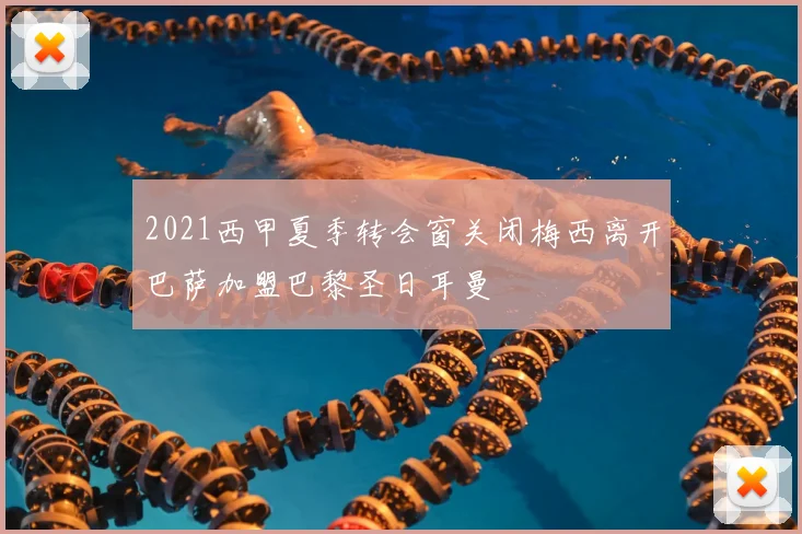 2021西甲夏季转会窗关闭梅西离开巴萨加盟巴黎圣日耳曼