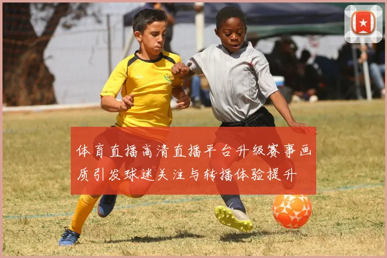 体育直播高清直播平台升级赛事画质引发球迷关注与转播体验提升