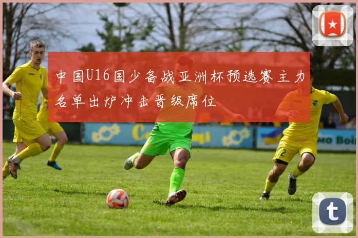 中国U16国少备战亚洲杯预选赛主力名单出炉冲击晋级席位