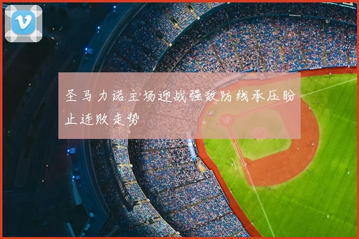 圣马力诺主场迎战强敌防线承压盼止连败走势