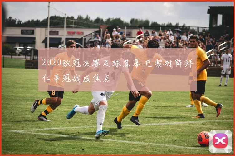 2020欧冠决赛足球落幕 巴黎对阵拜仁争冠战成焦点