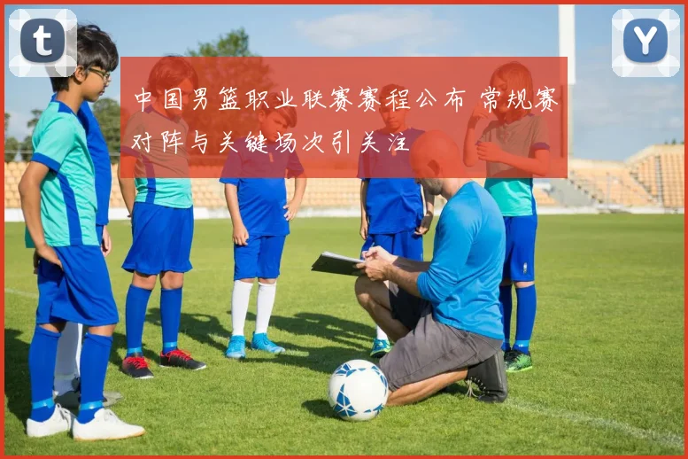 中国男篮职业联赛赛程公布 常规赛对阵与关键场次引关注