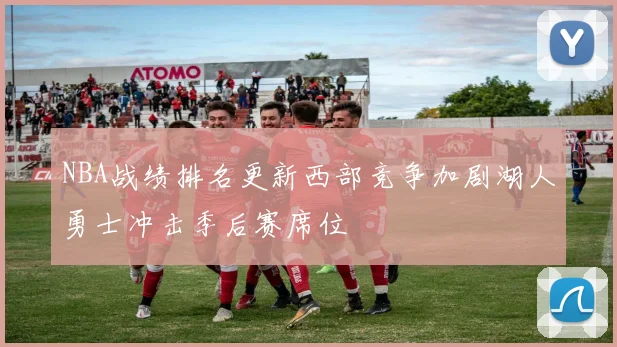 NBA战绩排名更新西部竞争加剧湖人勇士冲击季后赛席位