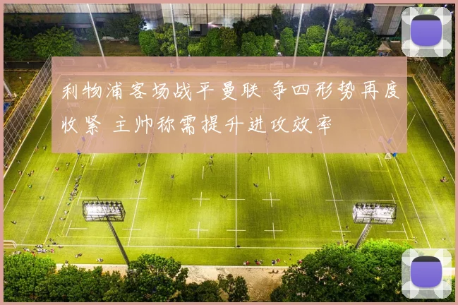 利物浦客场战平曼联 争四形势再度收紧 主帅称需提升进攻效率