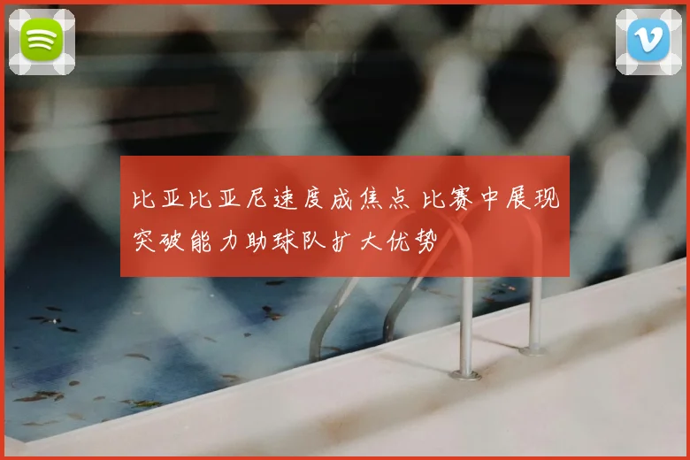 比亚比亚尼速度成焦点 比赛中展现突破能力助球队扩大优势