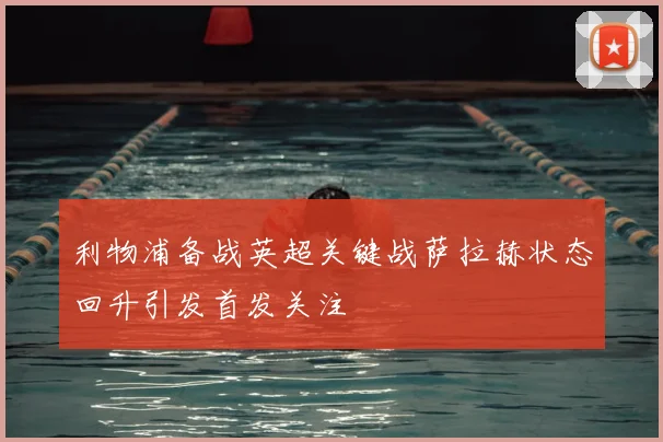 利物浦备战英超关键战萨拉赫状态回升引发首发关注
