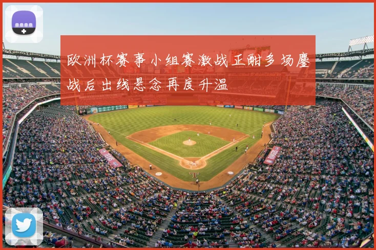 欧洲杯赛事小组赛激战正酣多场鏖战后出线悬念再度升温