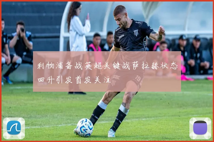 利物浦备战英超关键战萨拉赫状态回升引发首发关注